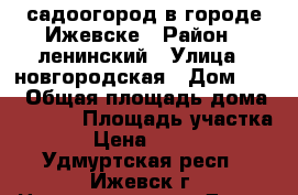 садоогород в городе Ижевске › Район ­ ленинский › Улица ­ новгородская › Дом ­ 55 › Общая площадь дома ­ 10-40 › Площадь участка ­ 6 › Цена ­ 520 000 - Удмуртская респ., Ижевск г. Недвижимость » Дома, коттеджи, дачи продажа   . Удмуртская респ.